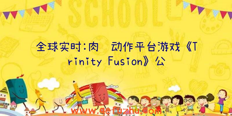 全球实时:肉鸽动作平台游戏《Trinity